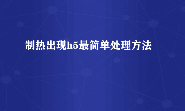 制热出现h5最简单处理方法