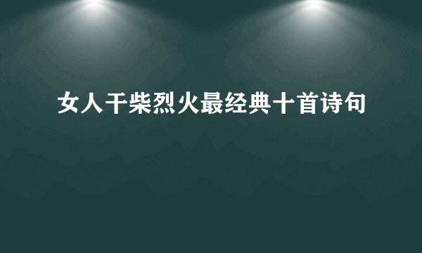 女人干柴烈火最经典十首诗句
