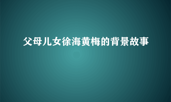 父母儿女徐海黄梅的背景故事