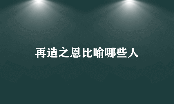 再造之恩比喻哪些人