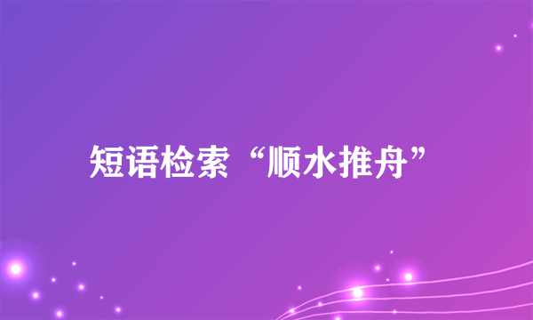 短语检索“顺水推舟”
