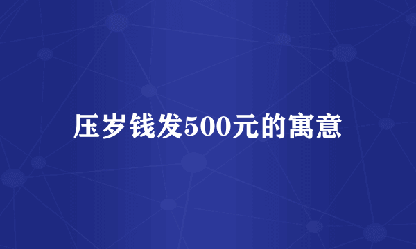 压岁钱发500元的寓意