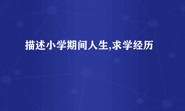 描述小学期间人生,求学经历
