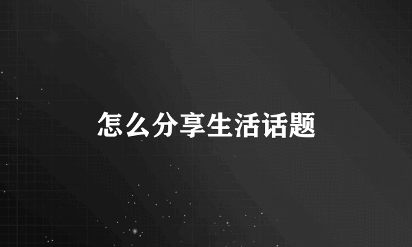 怎么分享生活话题