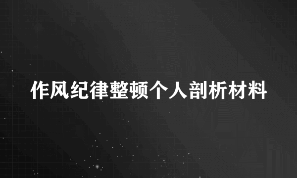 作风纪律整顿个人剖析材料