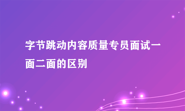 字节跳动内容质量专员面试一面二面的区别