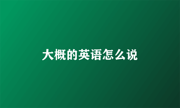 大概的英语怎么说