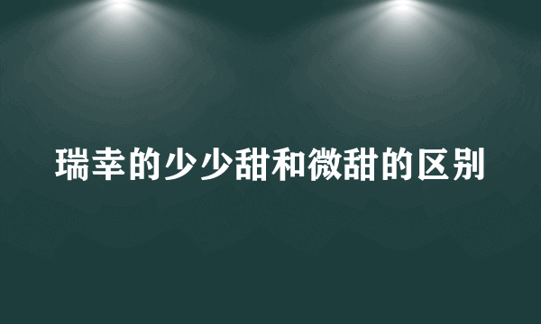 瑞幸的少少甜和微甜的区别