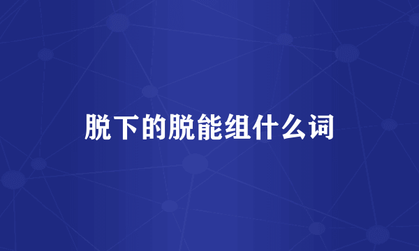 脱下的脱能组什么词