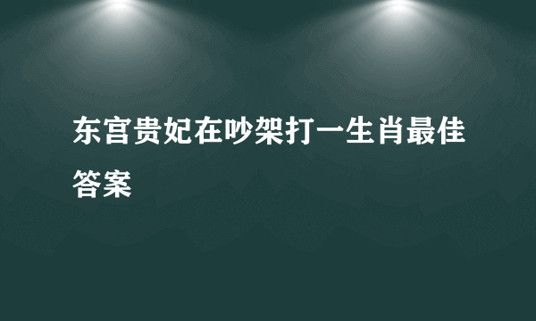 东宫贵妃在吵架打一生肖最佳答案