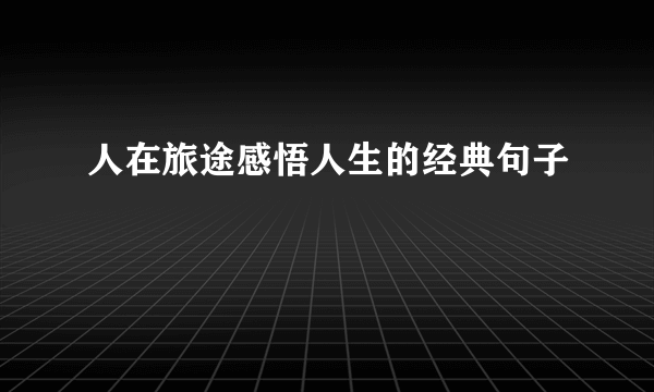 人在旅途感悟人生的经典句子
