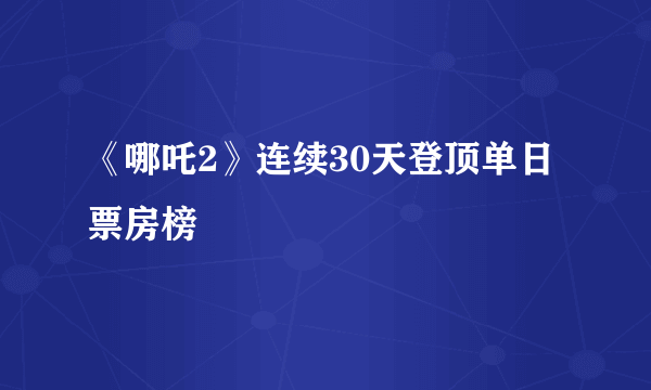 《哪吒2》连续30天登顶单日票房榜