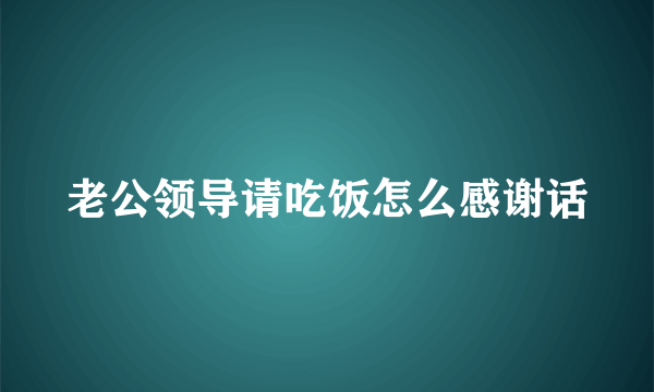 老公领导请吃饭怎么感谢话
