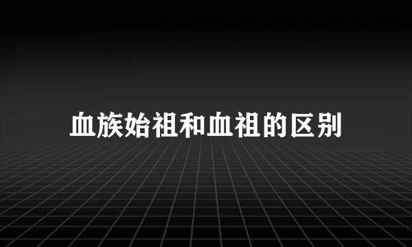 血族始祖和血祖的区别