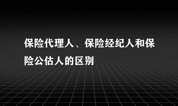 保险代理人、保险经纪人和保险公估人的区别