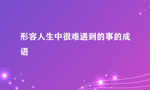 形容人生中很难遇到的事的成语
