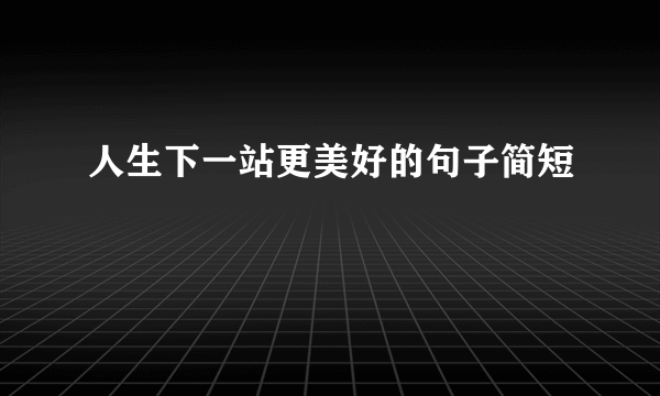 人生下一站更美好的句子简短