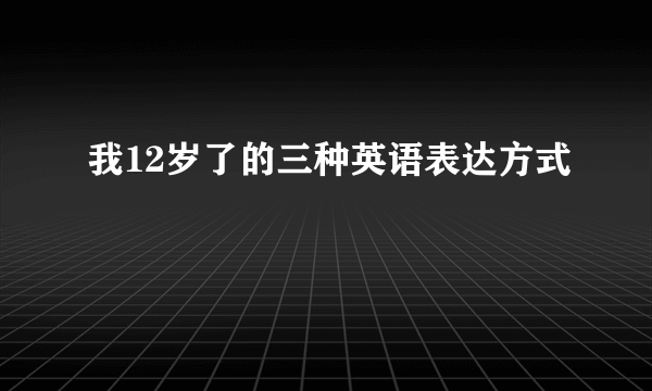 我12岁了的三种英语表达方式