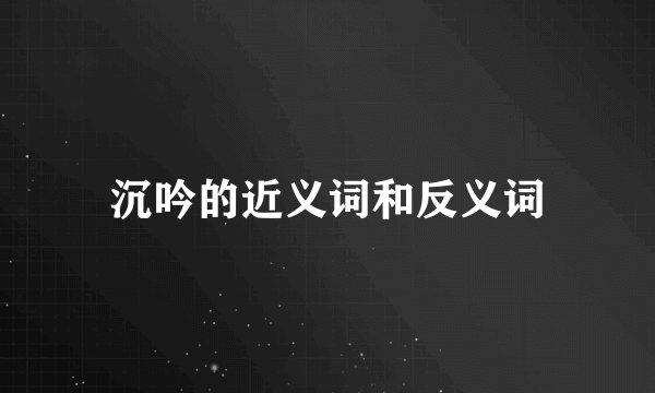 沉吟的近义词和反义词
