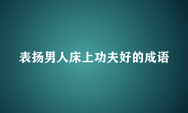 表扬男人床上功夫好的成语