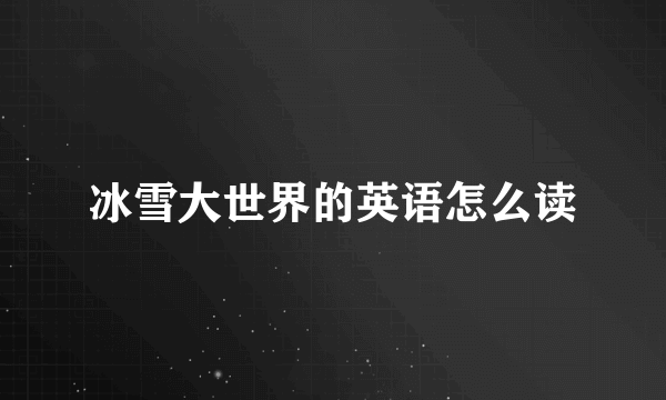 冰雪大世界的英语怎么读