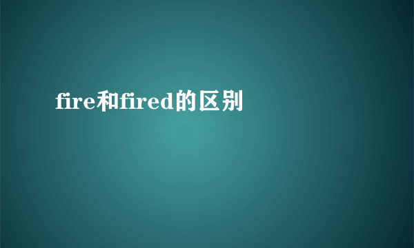 fire和fired的区别