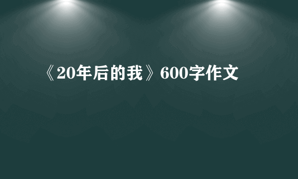 《20年后的我》600字作文