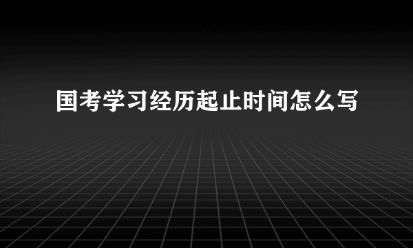 国考学习经历起止时间怎么写