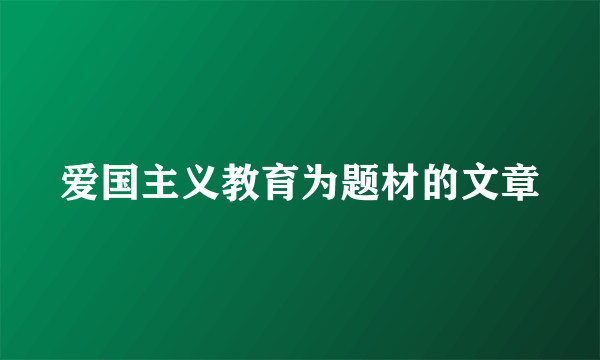 爱国主义教育为题材的文章