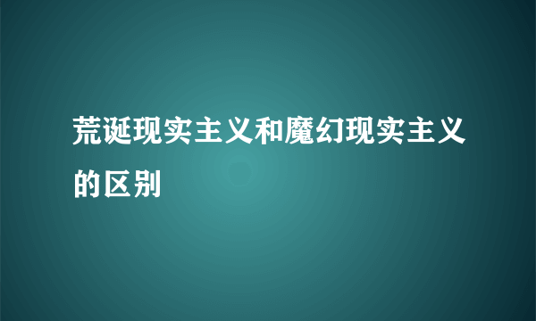 荒诞现实主义和魔幻现实主义的区别