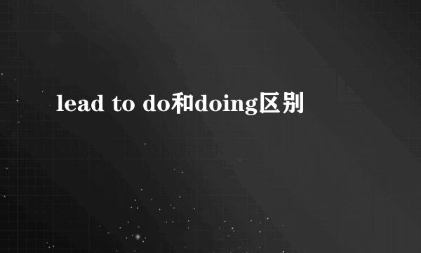 lead to do和doing区别