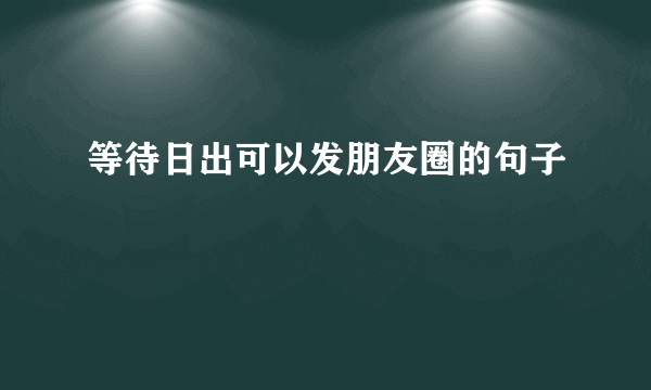 等待日出可以发朋友圈的句子