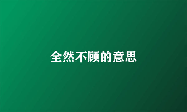 全然不顾的意思