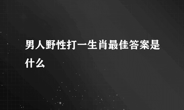 男人野性打一生肖最佳答案是什么