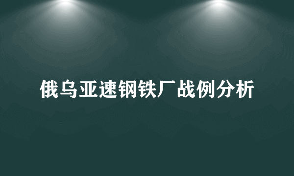俄乌亚速钢铁厂战例分析