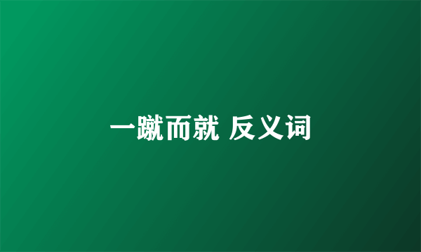 一蹴而就 反义词