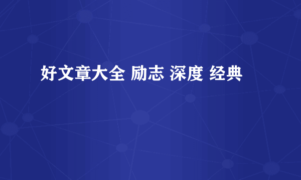 好文章大全 励志 深度 经典
