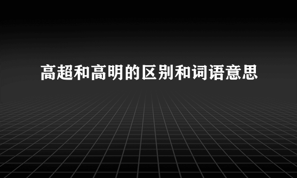 高超和高明的区别和词语意思