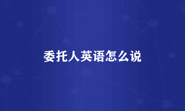 委托人英语怎么说
