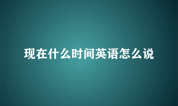 现在什么时间英语怎么说