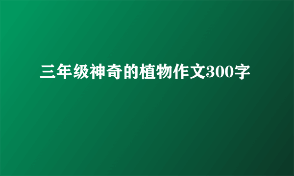 三年级神奇的植物作文300字