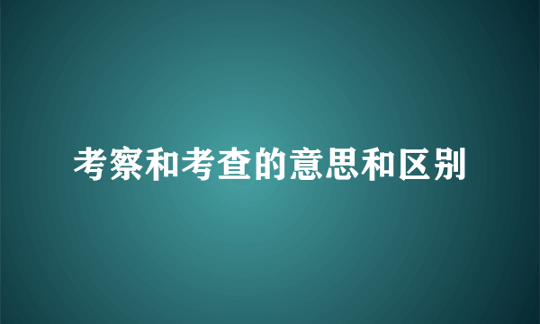 考察和考查的意思和区别