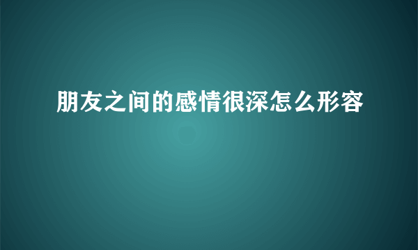 朋友之间的感情很深怎么形容