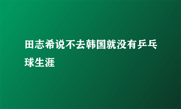 田志希说不去韩国就没有乒乓球生涯