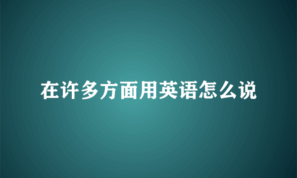 在许多方面用英语怎么说