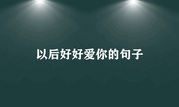 以后好好爱你的句子