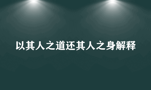 以其人之道还其人之身解释