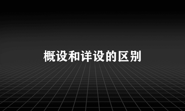 概设和详设的区别