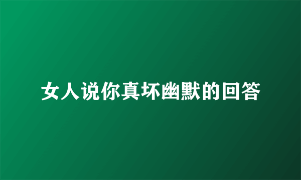 女人说你真坏幽默的回答