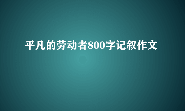 平凡的劳动者800字记叙作文